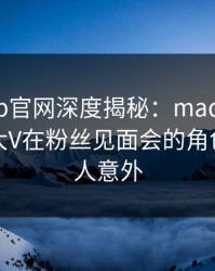 麻豆app官网深度揭秘：madou风波背后，大V在粉丝见面会的角色异常令人意外