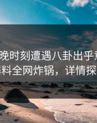 大V在傍晚时刻遭遇八卦出乎意料，51爆料全网炸锅，详情探秘
