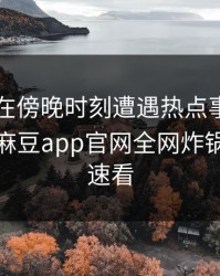 圈内人在傍晚时刻遭遇热点事件真相大白，麻豆app官网全网炸锅，详情速看