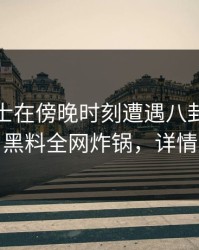 业内人士在傍晚时刻遭遇八卦网友炸锅，黑料全网炸锅，详情揭秘