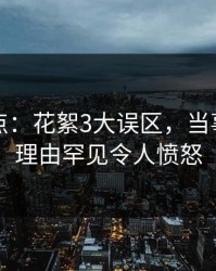 黑料盘点：花絮3大误区，当事人上榜理由罕见令人愤怒