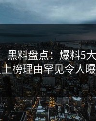 【震惊】黑料盘点：爆料5大爆点，明星上榜理由罕见令人曝光