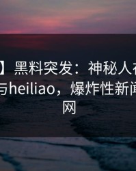 【爆料】黑料突发：神秘人在昨晚被曝曾参与heiliao，爆炸性新闻席卷全网