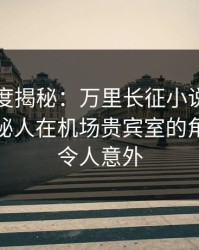 黑料深度揭秘：万里长征小说风波背后，神秘人在机场贵宾室的角色极其令人意外