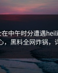 业内人士在中午时分遭遇heiliaowang震撼人心，黑料全网炸锅，详情直击