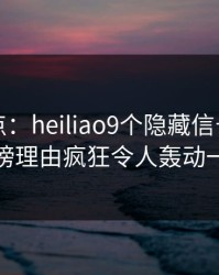 黑料盘点：heiliao9个隐藏信号，明星上榜理由疯狂令人轰动一时
