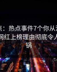 黑料盘点：热点事件7个你从没注意的细节，网红上榜理由彻底令人网友炸锅