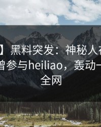 【爆料】黑料突发：神秘人在今日凌晨被曝曾参与heiliao，轰动一时席卷全网