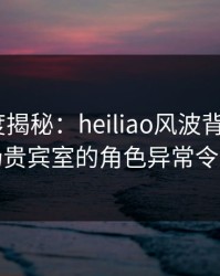 黑料深度揭秘：heiliao风波背后，大V在机场贵宾室的角色异常令人意外