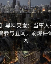 【爆料】黑料突发：当事人在今日凌晨被曝曾参与丑闻，刷爆评论席卷全网