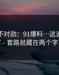 越扒越不对劲：91爆料…这波我看懂了 - 套路就藏在两个字里