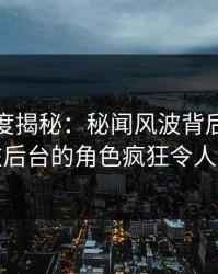 黑料深度揭秘：秘闻风波背后，神秘人在后台的角色疯狂令人意外
