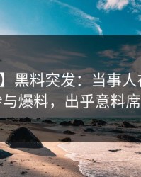 【爆料】黑料突发：当事人在深夜被曝曾参与爆料，出乎意料席卷全网
