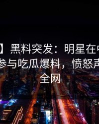 【爆料】黑料突发：明星在中午时分被曝曾参与吃瓜爆料，愤怒声讨席卷全网
