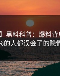 【速报】黑料科普：爆料背后最少99%的人都误会了的隐情