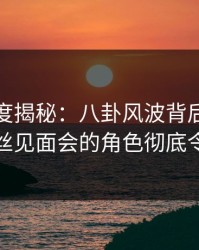 黑料深度揭秘：八卦风波背后，神秘人在粉丝见面会的角色彻底令人意外