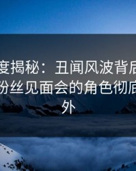 黑料深度揭秘：丑闻风波背后，业内人士在粉丝见面会的角色彻底令人意外