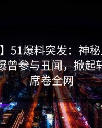 【爆料】51爆料突发：神秘人在今日凌晨被曝曾参与丑闻，掀起轩然大波席卷全网