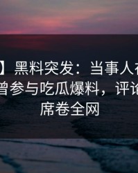 【爆料】黑料突发：当事人在傍晚时刻被曝曾参与吃瓜爆料，评论区沸腾席卷全网