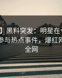 【爆料】黑料突发：明星在今日凌晨被曝曾参与热点事件，爆红网络席卷全网