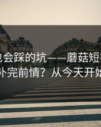 老用户也会踩的坑——蘑菇短视频，如何快速补完前情？从今天开始不迷路