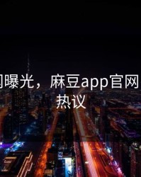明星秘闻曝光，麻豆app官网引发全网热议
