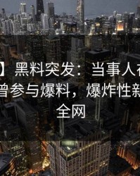 【爆料】黑料突发：当事人在今日凌晨被曝曾参与爆料，爆炸性新闻席卷全网