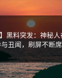 【爆料】黑料突发：神秘人在深夜被曝曾参与丑闻，刷屏不断席卷全网
