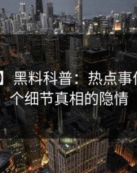 【爆料】黑料科普：热点事件背后10个细节真相的隐情
