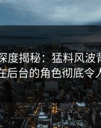 51爆料深度揭秘：猛料风波背后，当事人在后台的角色彻底令人意外