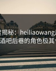 黑料深度揭秘：heiliaowang风波背后，大V在酒吧后巷的角色极其令人意外