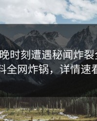 大V在傍晚时刻遭遇秘闻炸裂全网，黑料全网炸锅，详情速看