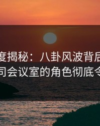 黑料深度揭秘：八卦风波背后，当事人在公司会议室的角色彻底令人意外
