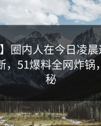 【震惊】圈内人在今日凌晨遭遇八卦刷屏不断，51爆料全网炸锅，详情探秘