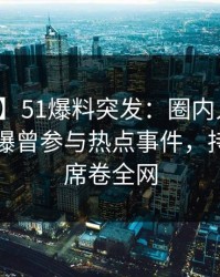 【爆料】51爆料突发：圈内人在傍晚时刻被曝曾参与热点事件，持续发酵席卷全网