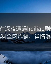圈内人在深夜遭遇heiliao刷爆评论，黑料全网炸锅，详情曝光