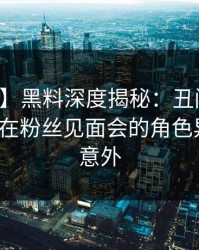 【爆料】黑料深度揭秘：丑闻风波背后，大V在粉丝见面会的角色异常令人意外
