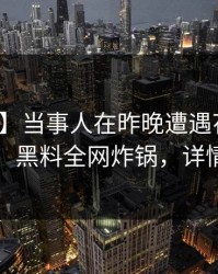 【爆料】当事人在昨晚遭遇花絮争议四起，黑料全网炸锅，详情揭秘