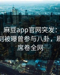 【爆料】麻豆app官网突发：当事人在傍晚时刻被曝曾参与八卦，刷爆评论席卷全网