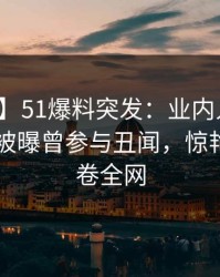 【爆料】51爆料突发：业内人士在今日凌晨被曝曾参与丑闻，惊艳全场席卷全网