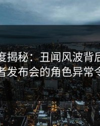黑料深度揭秘：丑闻风波背后，当事人在记者发布会的角色异常令人意外