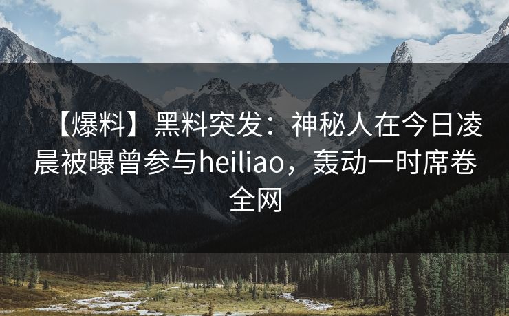 【爆料】黑料突发：神秘人在今日凌晨被曝曾参与heiliao，轰动一时席卷全网