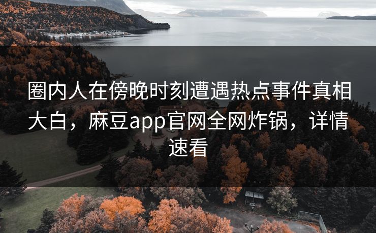 圈内人在傍晚时刻遭遇热点事件真相大白,麻豆app官网全网炸锅,详情速看 圈内人在傍晚时刻遭遇热点事件真相大白,麻豆app官网全网炸锅,详情速看