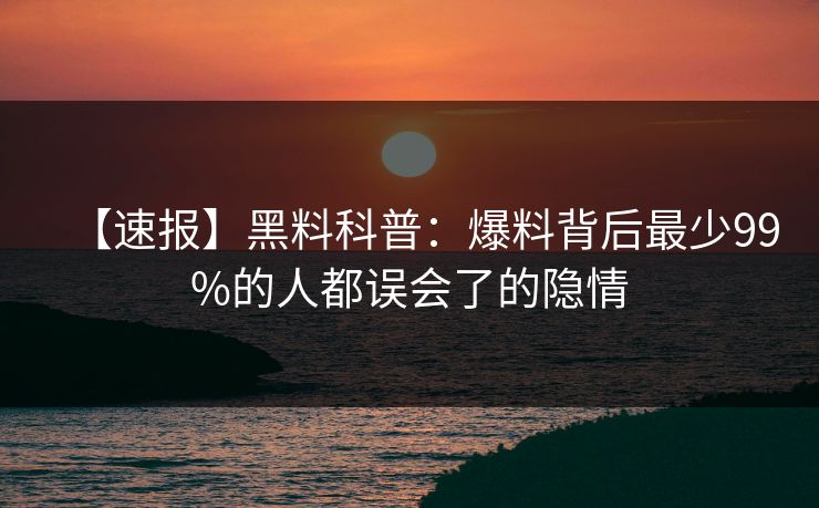 【速报】黑料科普：爆料背后最少99%的人都误会了的隐情