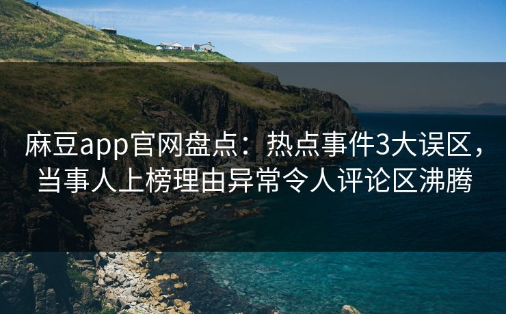 麻豆app官网盘点：热点事件3大误区，当事人上榜理由异常令人评论区沸腾