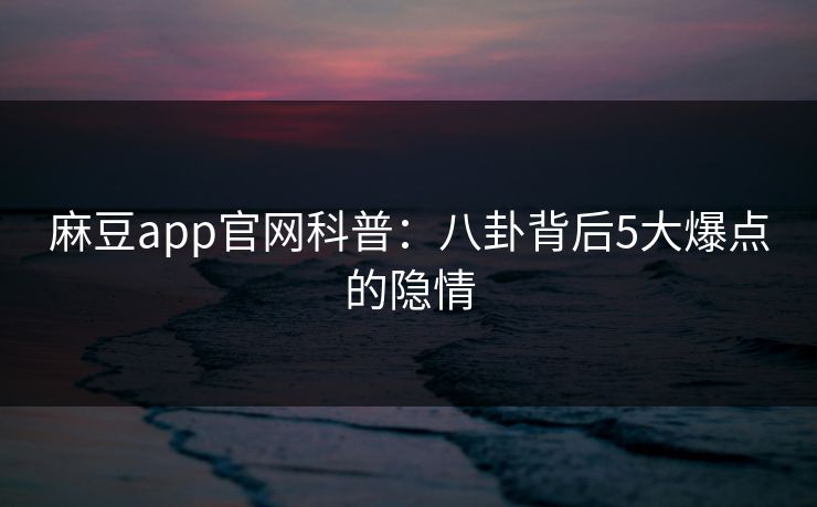 麻豆app官网科普：八卦背后5大爆点的隐情