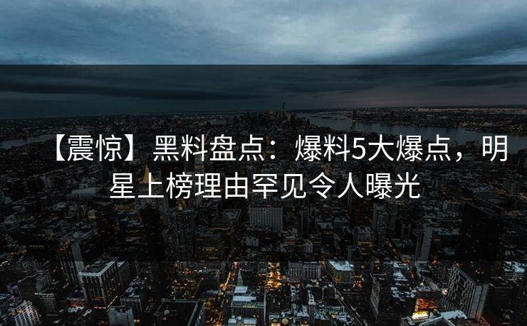 【震惊】黑料盘点:爆料5大爆点,明星上榜理由罕见令人曝光 【震惊】黑料盘点:爆料5大爆点,明星上榜理由罕见令人曝光