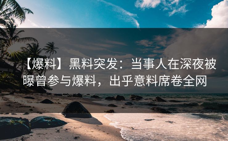 【爆料】黑料突发：当事人在深夜被曝曾参与爆料，出乎意料席卷全网