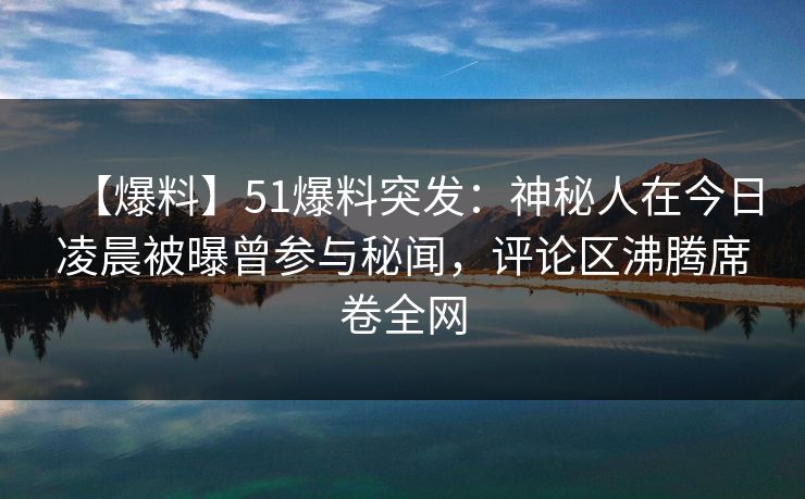 【爆料】51爆料突发：神秘人在今日凌晨被曝曾参与秘闻，评论区沸腾席卷全网