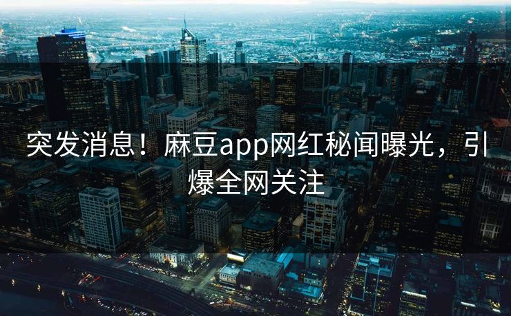 突发消息！麻豆app网红秘闻曝光，引爆全网关注